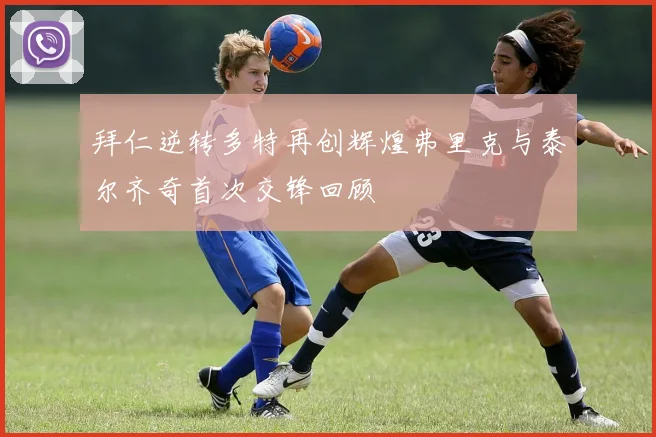 拜仁逆转多特再创辉煌弗里克与泰尔齐奇首次交锋回顾