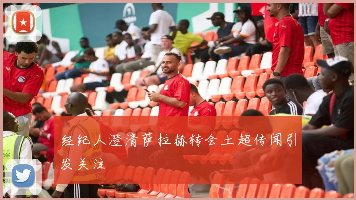 经纪人澄清萨拉赫转会土超传闻引发关注