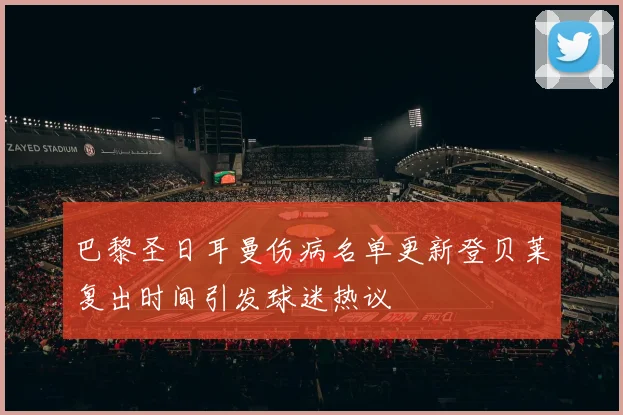 巴黎圣日耳曼伤病名单更新登贝莱复出时间引发球迷热议