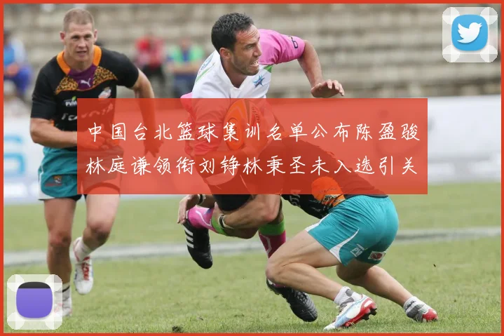 中国台北篮球集训名单公布陈盈骏林庭谦领衔刘铮林秉圣未入选引关注