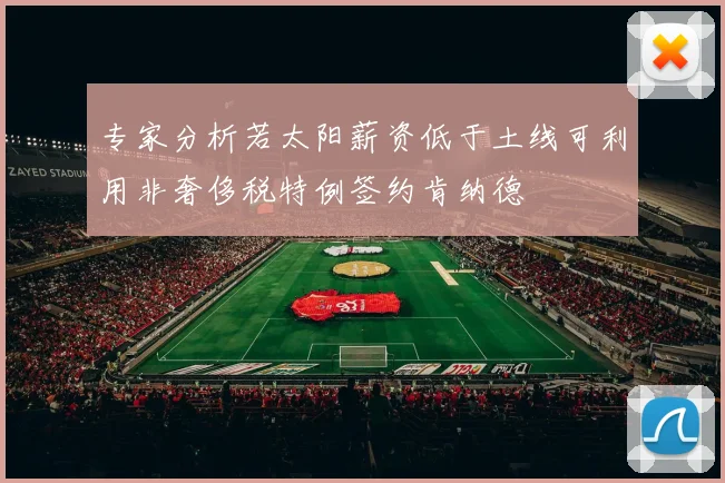 专家分析若太阳薪资低于土线可利用非奢侈税特例签约肯纳德