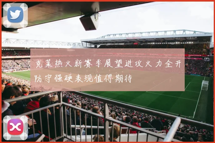 克莱热火新赛季展望进攻火力全开防守强硬表现值得期待