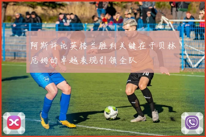 阿斯评论英格兰胜利关键在于贝林厄姆的卓越表现引领全队
