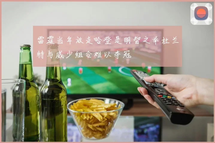 雷霆当年放走哈登是明智之举杜兰特与威少组合难以夺冠