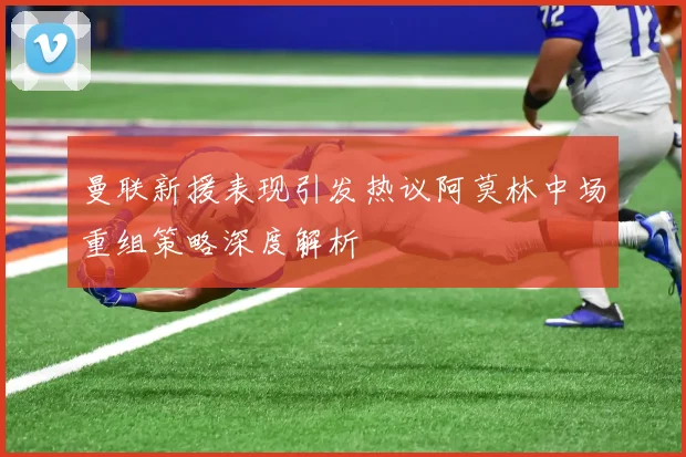 曼联新援表现引发热议阿莫林中场重组策略深度解析