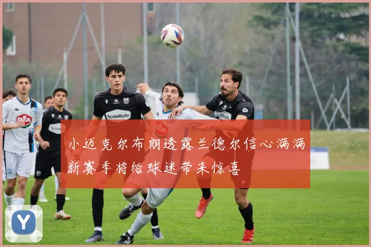 小迈克尔布朗透露兰德尔信心满满新赛季将给球迷带来惊喜