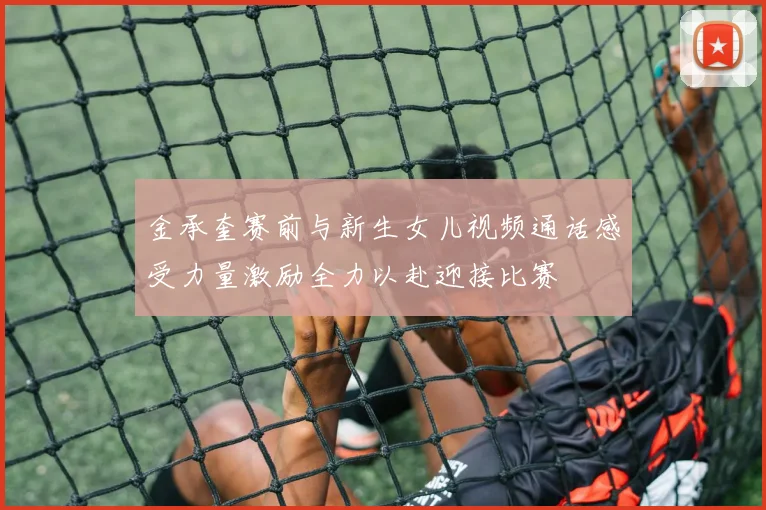 金承奎赛前与新生女儿视频通话感受力量激励全力以赴迎接比赛