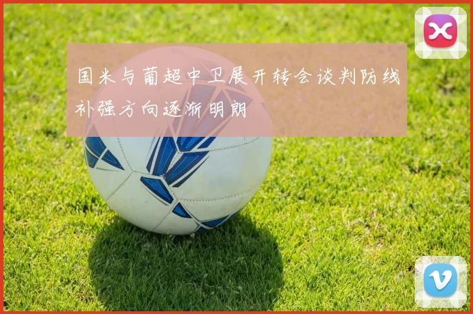 国米与葡超中卫展开转会谈判防线补强方向逐渐明朗