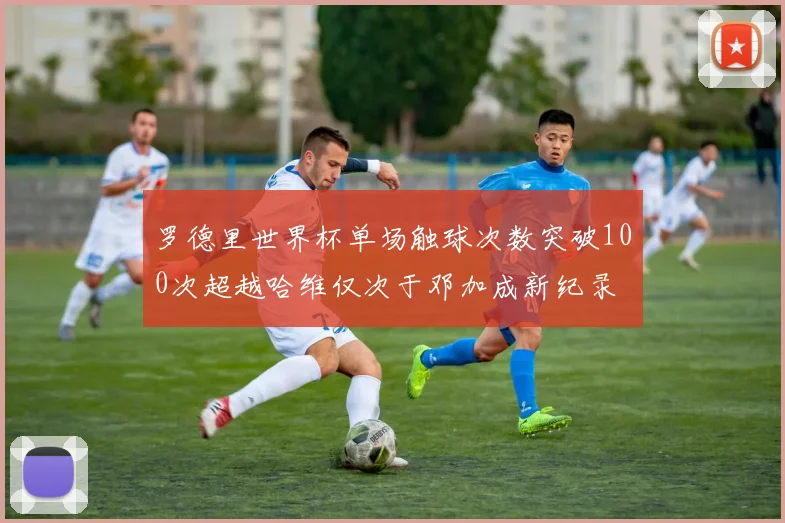 罗德里世界杯单场触球次数突破100次超越哈维仅次于邓加成新纪录