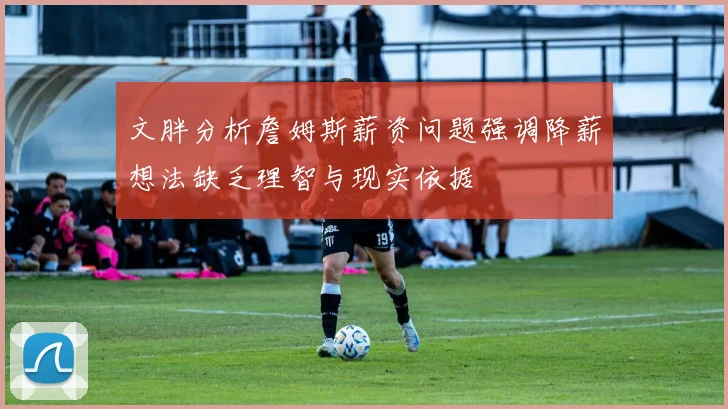 文胖分析詹姆斯薪资问题强调降薪想法缺乏理智与现实依据