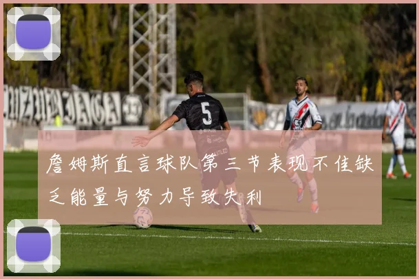 詹姆斯直言球队第三节表现不佳缺乏能量与努力导致失利