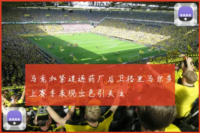 马竞加紧追逐药厂后卫格里马尔多上赛季表现出色引关注