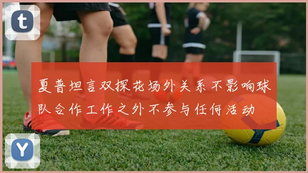 夏普坦言双探花场外关系不影响球队合作工作之外不参与任何活动