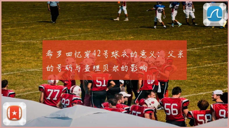 希罗回忆穿42号球衣的意义：父亲的号码与查理贝尔的影响