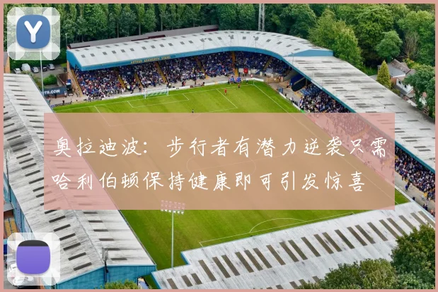 奥拉迪波：步行者有潜力逆袭只需哈利伯顿保持健康即可引发惊喜