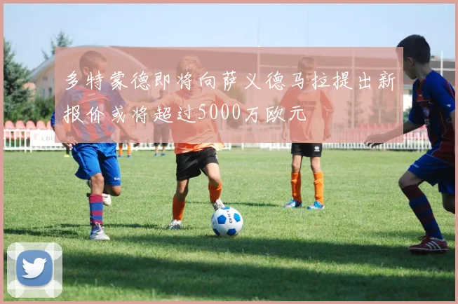 多特蒙德即将向萨义德马拉提出新报价或将超过5000万欧元