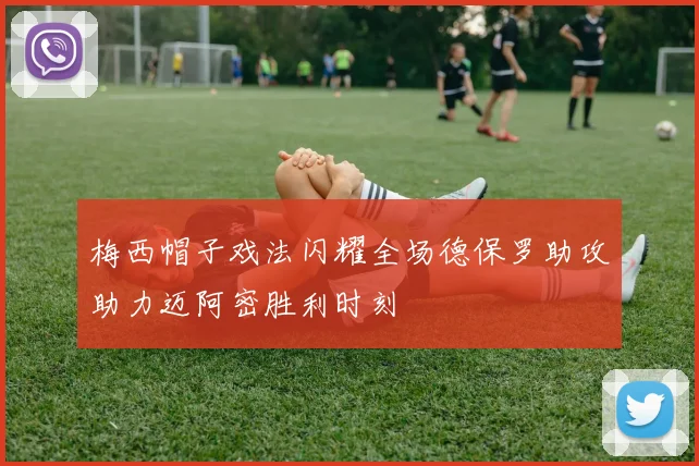 梅西帽子戏法闪耀全场德保罗助攻助力迈阿密胜利时刻