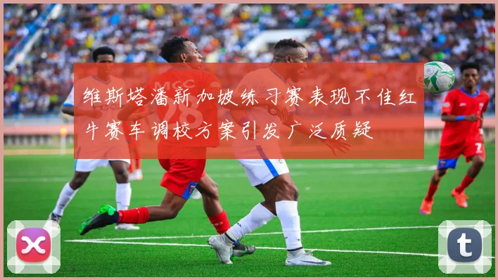 维斯塔潘新加坡练习赛表现不佳红牛赛车调校方案引发广泛质疑