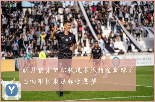 新月俱乐部积极追求沃特金斯球员已向维拉表达转会愿望