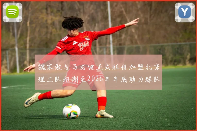 魏家傲与马龙健正式租借加盟北京理工队租期至2026年年底助力球队发展