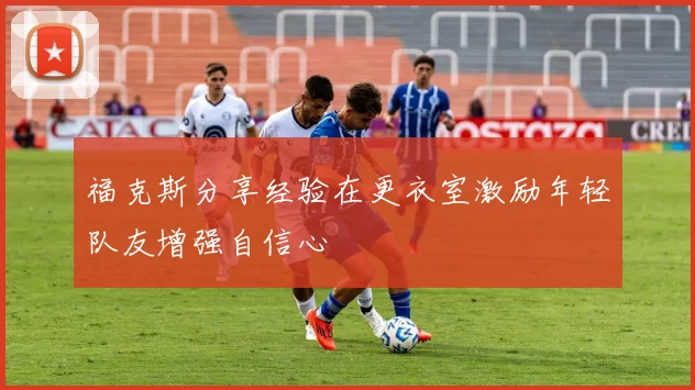 福克斯分享经验在更衣室激励年轻队友增强自信心