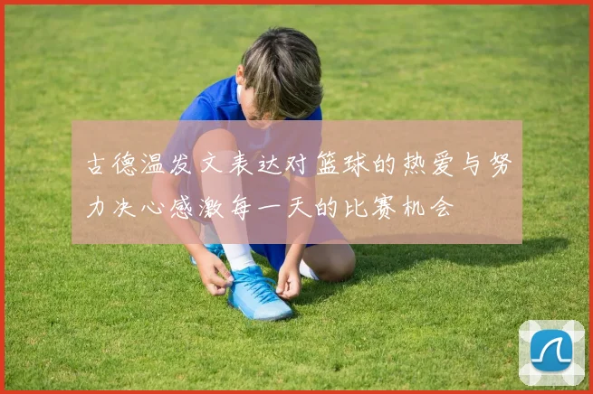 古德温发文表达对篮球的热爱与努力决心感激每一天的比赛机会