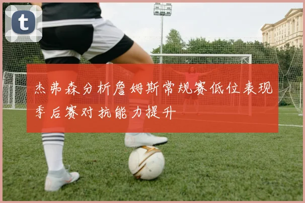 杰弗森分析詹姆斯常规赛低位表现季后赛对抗能力提升