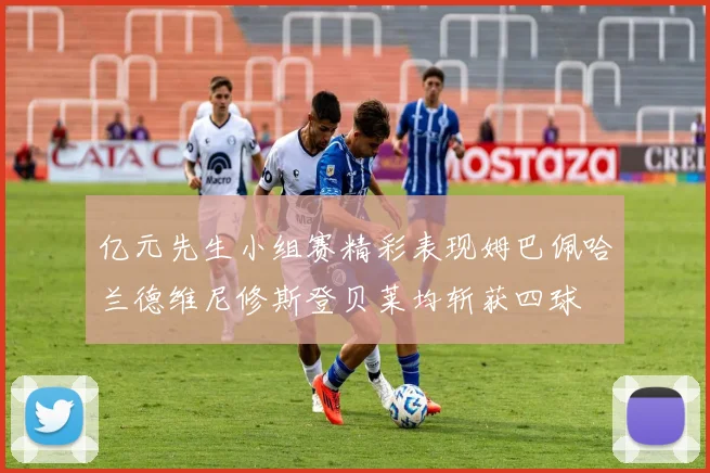 亿元先生小组赛精彩表现姆巴佩哈兰德维尼修斯登贝莱均斩获四球